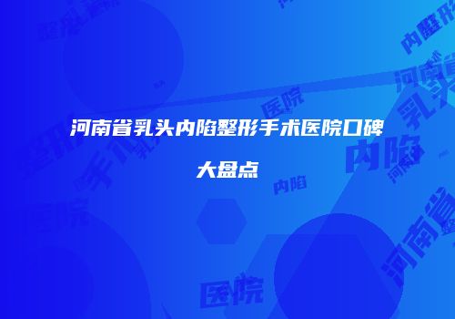 河南省乳头内陷整形手术医院口碑大盘点