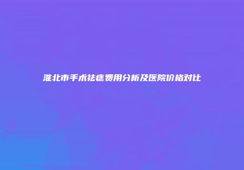 淮北市手术祛痣费用分析及医院价格对比