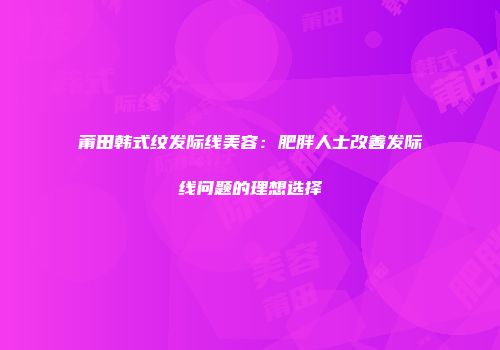 莆田韩式纹发际线美容：肥胖人士改善发际线问题的理想选择