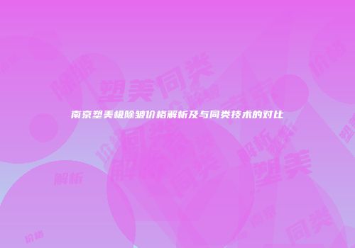 南京塑美极除皱价格解析及与同类技术的对比