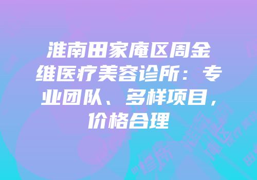 淮南田家庵区周金维医疗美容诊所：专业团队、多样项目，价格合理