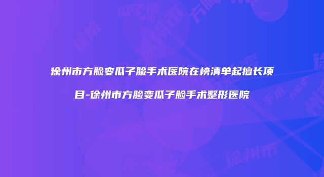 徐州市方脸变瓜子脸手术医院在榜清单起擅长项目-徐州市方脸变瓜子脸手术整形医院