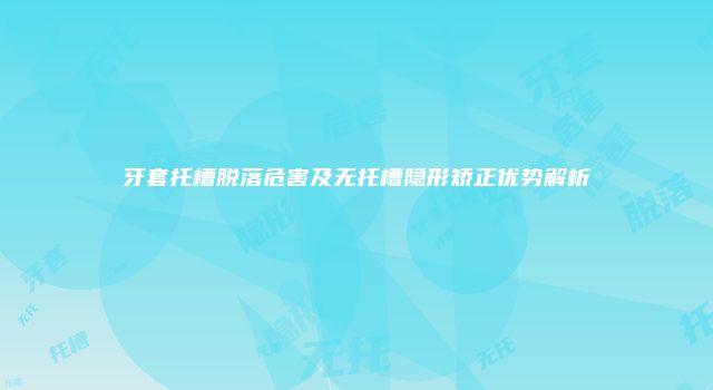 牙套托槽脱落危害及无托槽隐形矫正优势解析