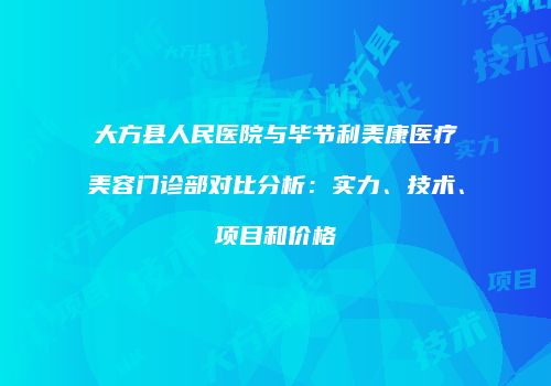 大方县人民医院与毕节利美康医疗美容门诊部对比分析：实力、技术、项目和价格
