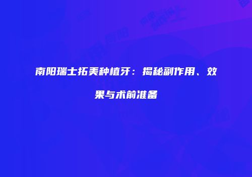 南阳瑞士拓美种植牙：揭秘副作用、效果与术前准备