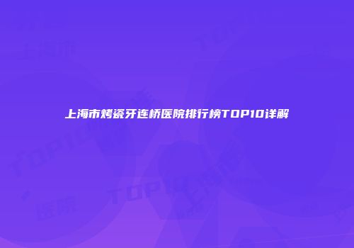 上海市烤瓷牙连桥医院排行榜TOP10详解