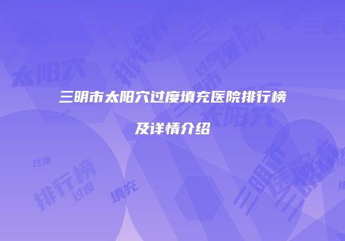 三明市太阳穴过度填充医院排行榜及详情介绍