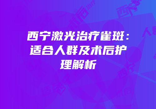 西宁激光治疗雀斑：适合人群及术后护理解析