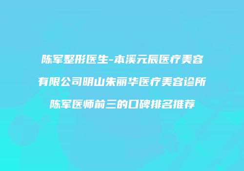 陈军整形医生-本溪元辰医疗美容有限公司明山朱丽华医疗美容诊所陈军医师前三的口碑排名推荐