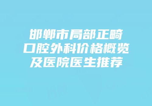 邯郸市局部正畸口腔外科价格概览及医院医生推荐