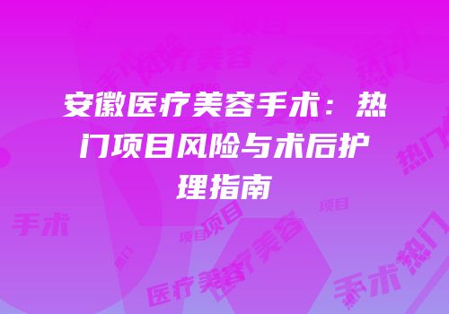 安徽医疗美容手术：热门项目风险与术后护理指南