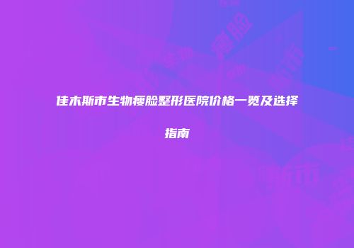 佳木斯市生物瘦脸整形医院价格一览及选择指南
