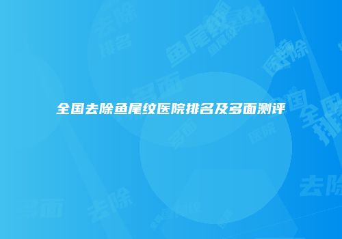 全国去除鱼尾纹医院排名及多面测评