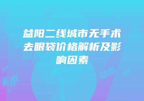 益阳二线城市无手术去眼袋价格解析及影响因素