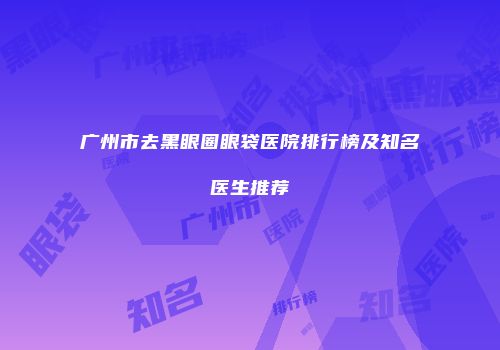 广州市去黑眼圈眼袋医院排行榜及知名医生推荐