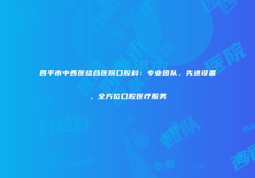 四平市中西医结合医院口腔科：专业团队，先进设备，全方位口腔医疗服务