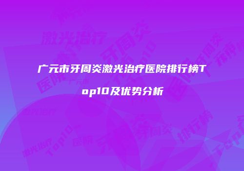 广元市牙周炎激光治疗医院排行榜Top10及优势分析