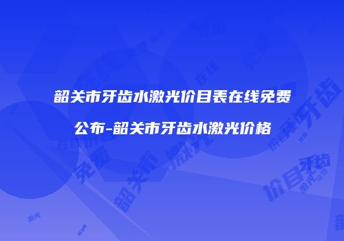 韶关市牙齿水激光价目表在线免费公布-韶关市牙齿水激光价格