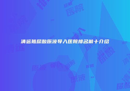 清远玻尿酸原液导入医院排名前十介绍