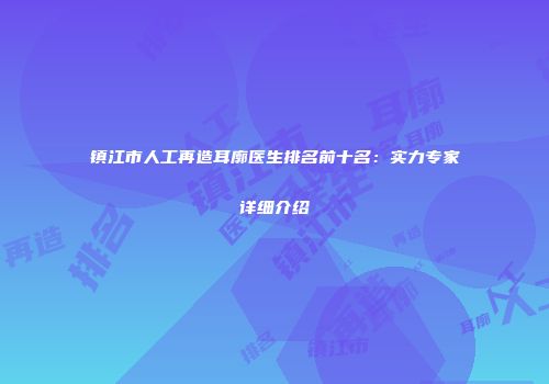 镇江市人工再造耳廓医生排名前十名：实力专家详细介绍