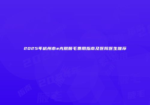 2025年杭州市e光脱腋毛费用指南及医院医生推荐