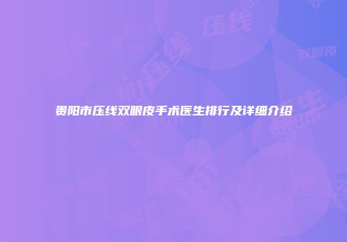 贵阳市压线双眼皮手术医生排行及详细介绍