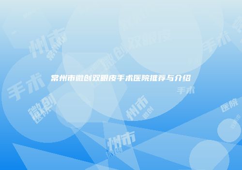 常州市微创双眼皮手术医院推荐与介绍