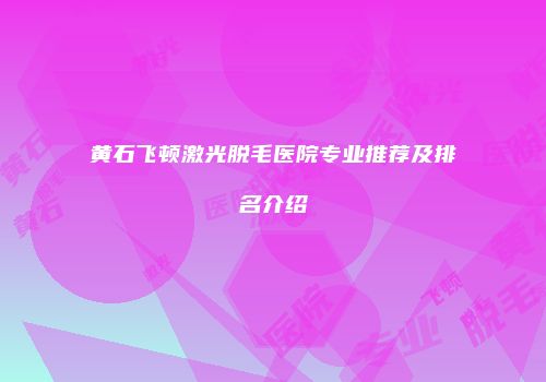 黄石飞顿激光脱毛医院专业推荐及排名介绍