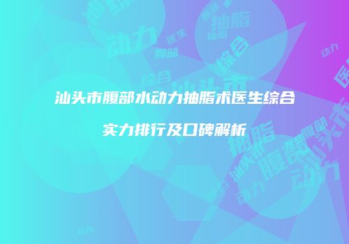汕头市腹部水动力抽脂术医生综合实力排行及口碑解析