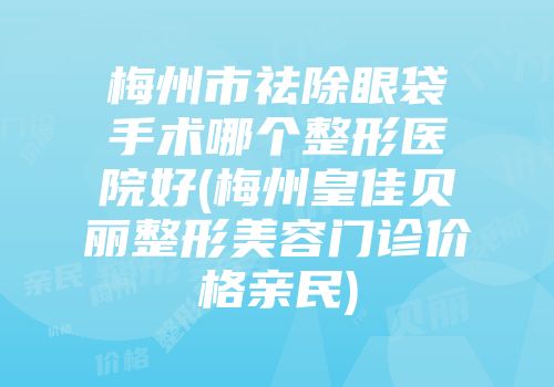 梅州市祛除眼袋手术哪个整形医院好(梅州皇佳贝丽整形美容门诊价格亲民)