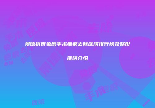 景德镇市兔唇手术疤痕去除医院排行榜及整形医院介绍