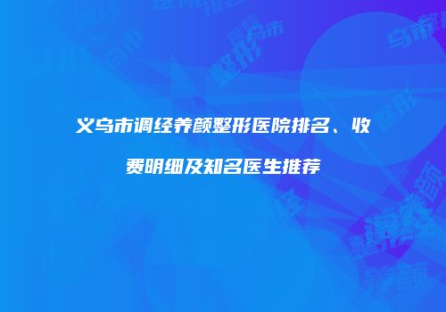 义乌市调经养颜整形医院排名、收费明细及知名医生推荐