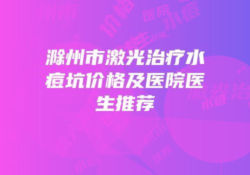 滁州市激光治疗水痘坑价格及医院医生推荐