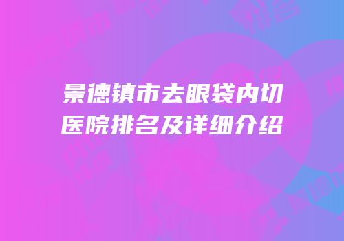 景德镇市去眼袋内切医院排名及详细介绍