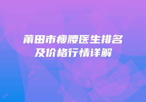莆田市瘦腰医生排名及价格行情详解