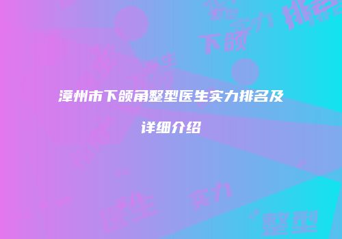 漳州市下颌角整型医生实力排名及详细介绍