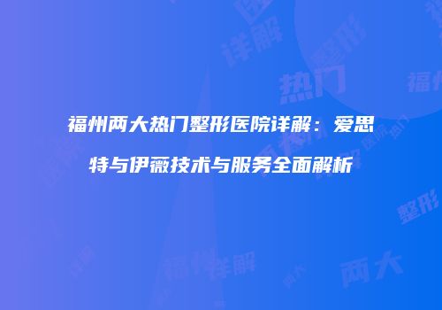 福州两大热门整形医院详解：爱思特与伊薇技术与服务全面解析