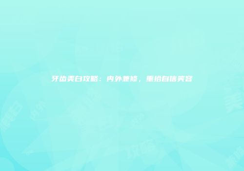 牙齿美白攻略：内外兼修，重拾自信笑容