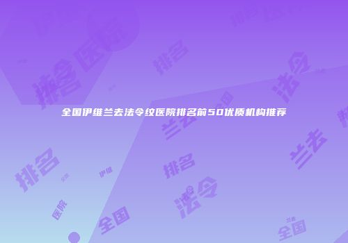 全国伊维兰去法令纹医院排名前50优质机构推荐