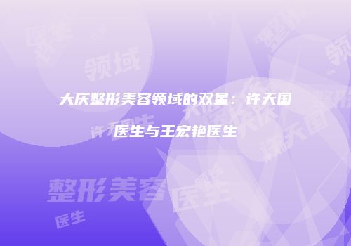 大庆整形美容领域的双星：许天国医生与王宏艳医生