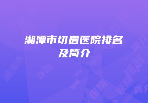 湘潭市切眉医院排名及简介