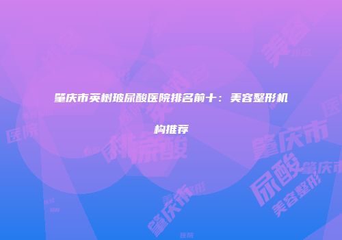 肇庆市英树玻尿酸医院排名前十：美容整形机构推荐