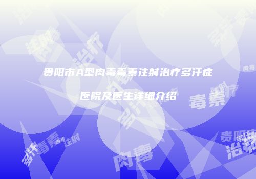 贵阳市A型肉毒毒素注射治疗多汗症医院及医生详细介绍
