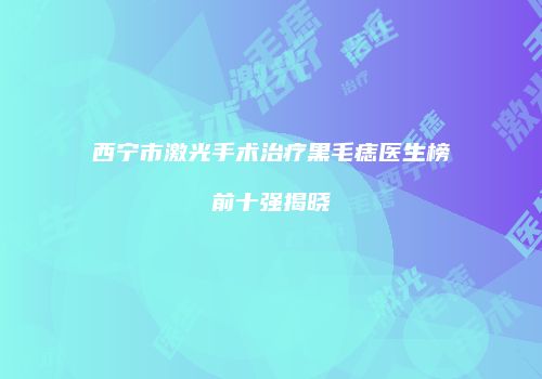 西宁市激光手术治疗黑毛痣医生榜前十强揭晓