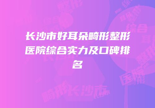 长沙市好耳朵畸形整形医院综合实力及口碑排名