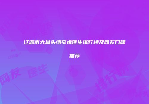 辽源市大鼻头缩窄术医生排行榜及网友口碑推荐