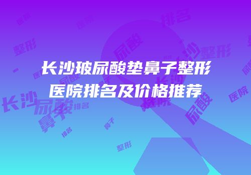 长沙玻尿酸垫鼻子整形医院排名及价格推荐