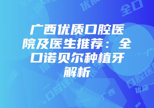广西优质口腔医院及医生推荐：全口诺贝尔种植牙解析