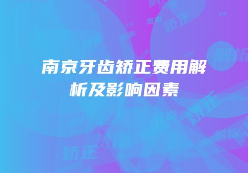 南京牙齿矫正费用解析及影响因素