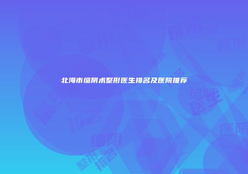 北海市缩阴术整形医生排名及医院推荐